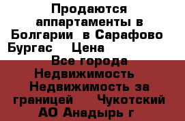 Продаются аппартаменты в Болгарии, в Сарафово (Бургас) › Цена ­ 2 450 000 - Все города Недвижимость » Недвижимость за границей   . Чукотский АО,Анадырь г.